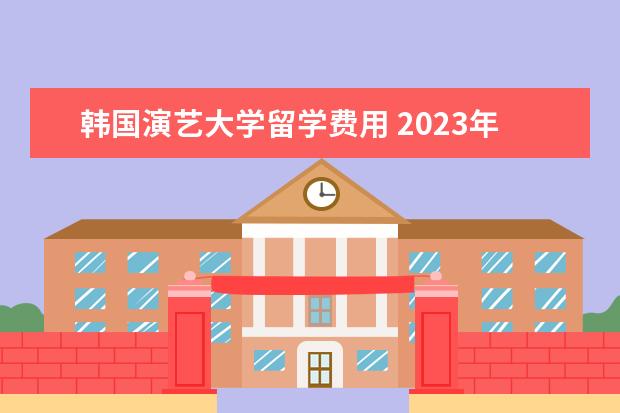 韩国演艺大学留学费用 2023年韩国艺术综合大学留学条件