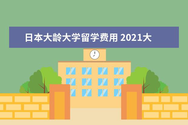 日本大龄大学留学费用 2021大学生日本留学流程一览表