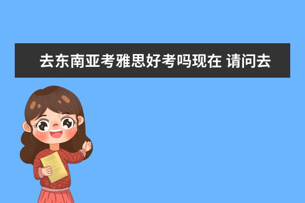 去东南亚考雅思好考吗现在 请问去东南亚国家雅思、托福是不是都可以?