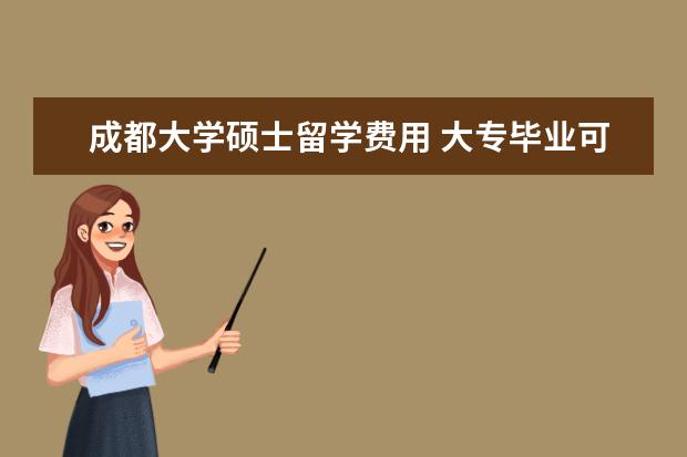 成都大学硕士留学费用 大专毕业可以直接考研吗?