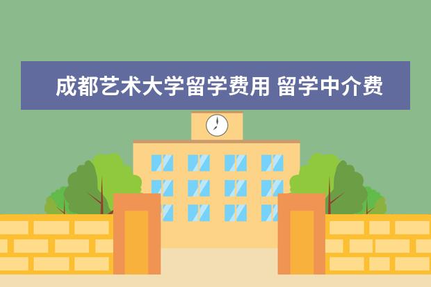 成都艺术大学留学费用 留学中介费一般是多少