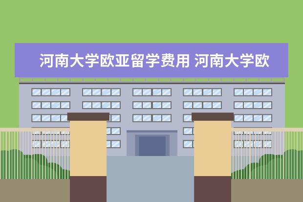 河南大学欧亚留学费用 河南大学欧亚学院怎么样?