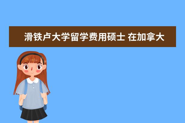 滑铁卢大学留学费用硕士 在加拿大读研究生一年费用