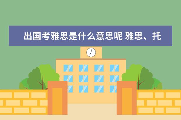 出国考雅思是什么意思呢 雅思、托福、GRE有什么区别?出国留学都要考还是只考...