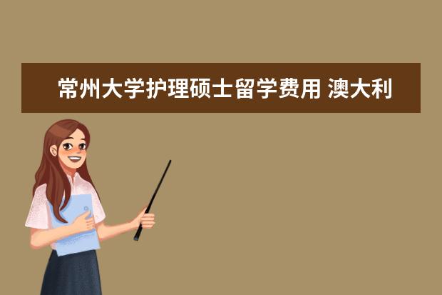 常州大学护理硕士留学费用 澳大利亚留学读研条件