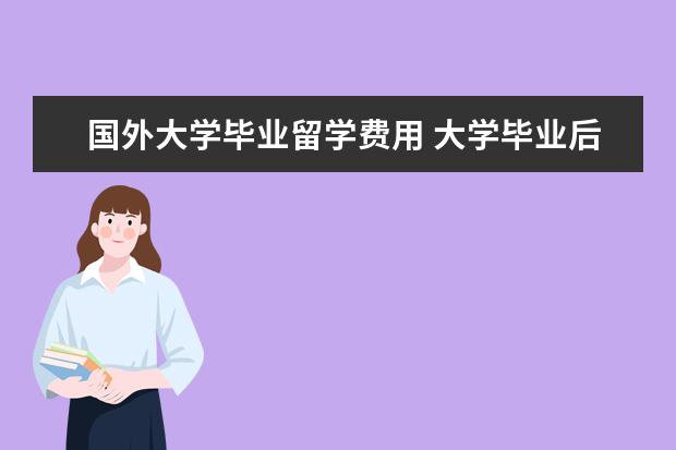 国外大学毕业留学费用 大学毕业后去美国留学一年费用大约是多少?