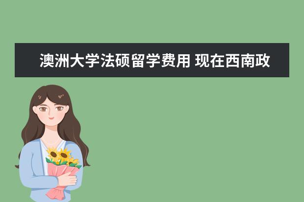 澳洲大学法硕留学费用 现在西南政法大学法律硕士(非法学)的学费大概多少? ...