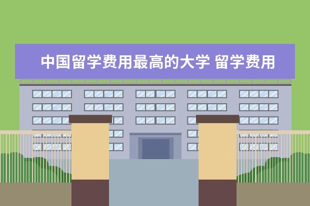 中国留学费用最高的大学 留学费用低:十所学费最便宜的大学是哪