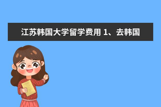 江苏韩国大学留学费用 1、去韩国做交换生最多可以去几年。2一年需要多少人...