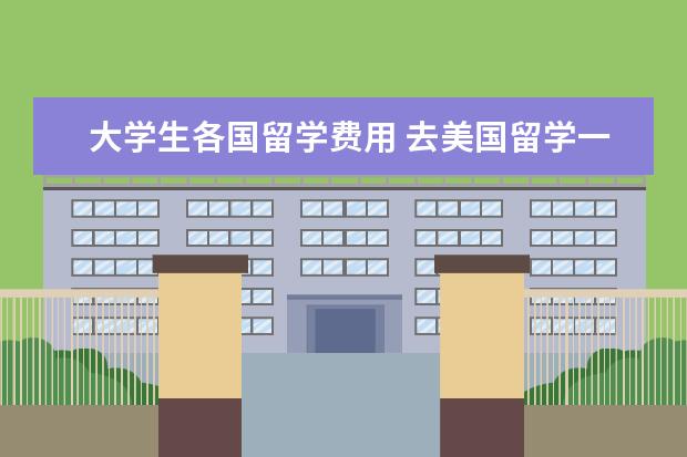 大学生各国留学费用 去美国留学一年需要花费多少钱?