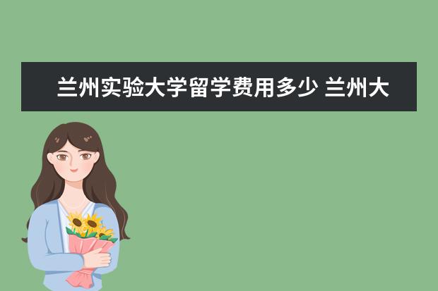 兰州实验大学留学费用多少 兰州大学新生每月生活费大概是多少呢?