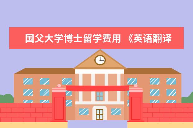 国父大学博士留学费用 《英语翻译专业》到哪里留学为好