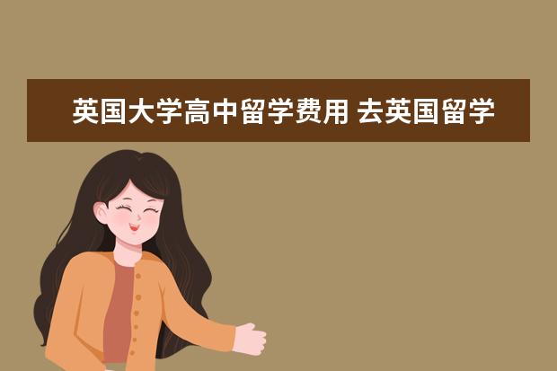 英国大学高中留学费用 去英国留学一年费用大概是多少?