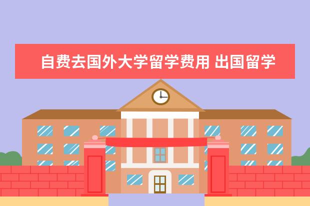 自费去国外大学留学费用 出国留学大概总共需要多少费用