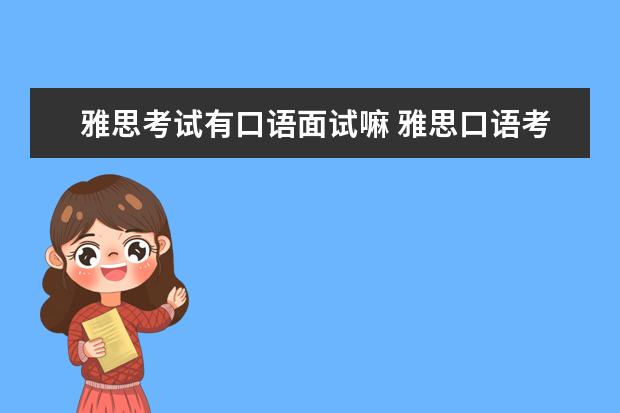 雅思考试有口语面试嘛 雅思口语考试形式及内容大概是什么样的?谁能给介绍...