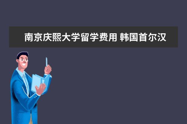 南京庆熙大学留学费用 韩国首尔汉江南面有哪些大学