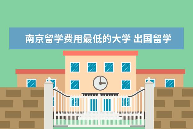 南京留学费用最低的大学 出国留学一年大概多少钱?