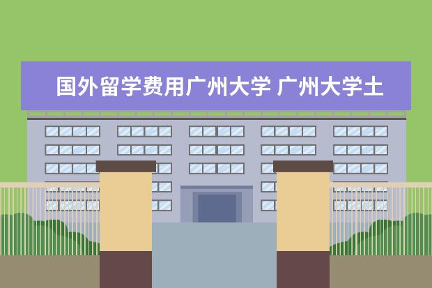 国外留学费用广州大学 广州大学土木研究生有机会出国交流吗