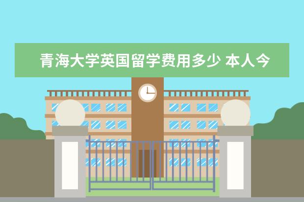 青海大学英国留学费用多少 本人今年大三 马上就要大四了 想要出国留学 学习不...