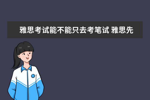 雅思考试能不能只去考笔试 雅思先考口语 但是我没考成口语 笔试还让参加吗 - ...