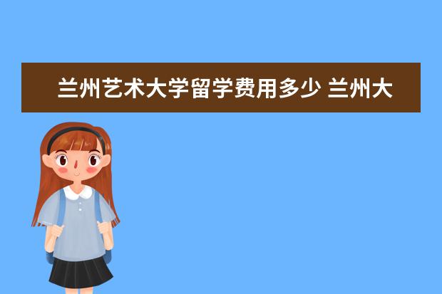 兰州艺术大学留学费用多少 兰州大学艺术学院的介绍