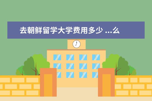 去朝鲜留学大学费用多少 ...么?毕业后真的可以去韩国么?去韩国留学学费是多...