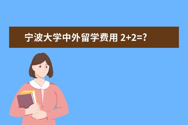 宁波大学中外留学费用 2+2=?浙江省有哪些2+2大学?