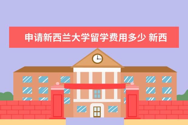 申请新西兰大学留学费用多少 新西兰留学费用一年大概多少人民币?