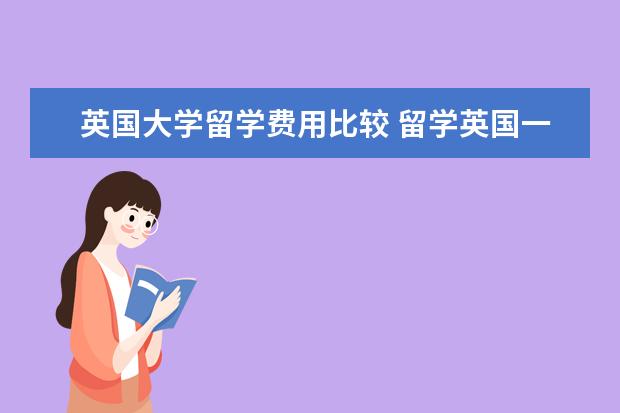 英国大学留学费用比较 留学英国一年要花多少钱?