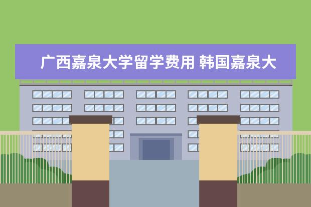 广西嘉泉大学留学费用 韩国嘉泉大学一年费用