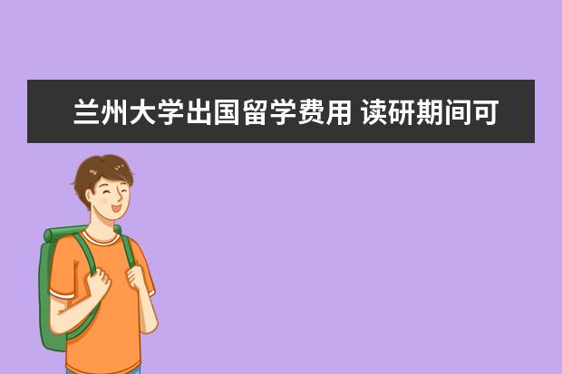 兰州大学出国留学费用 读研期间可以公费出国的大学有那些?