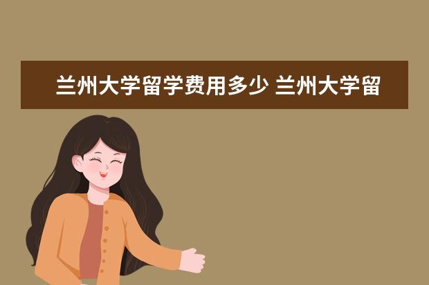 兰州大学留学费用多少 兰州大学留学剑桥大学容易申请吗