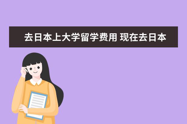 去日本上大学留学费用 现在去日本留学各项费用是多少? 中介费一般多少? - ...