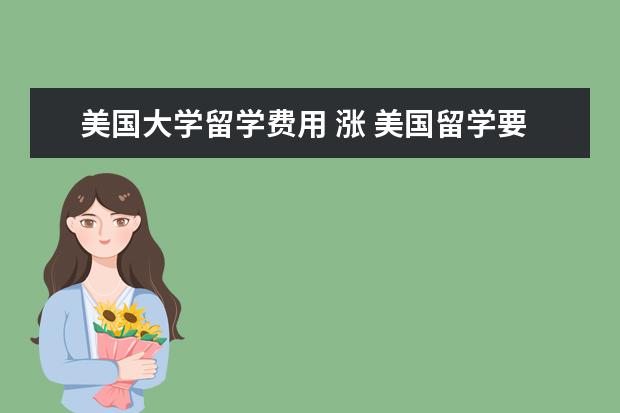 美国大学留学费用 涨 美国留学要花多少钱?8年、10年和15年费用各是多少? ...