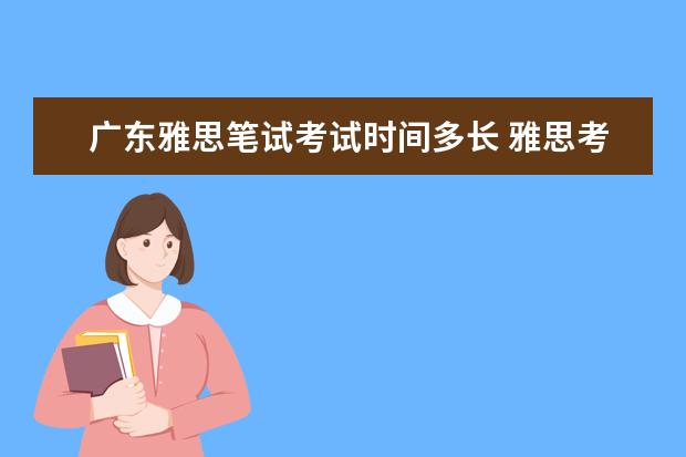 广东雅思笔试考试时间多长 雅思考试一般几点结束?