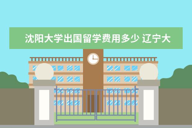 沈阳大学出国留学费用多少 辽宁大学新华国际商学院如何?