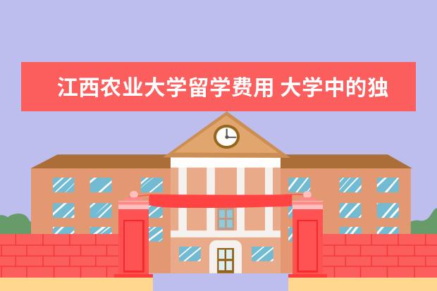 江西农业大学留学费用 大学中的独立院校是什么?