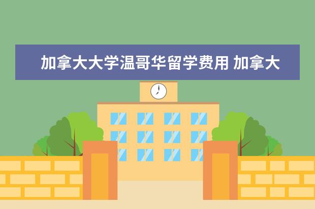 加拿大大学温哥华留学费用 加拿大大学留学费用一年大概多少人民币高中 - 百度...