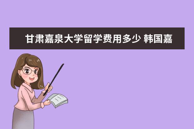 甘肃嘉泉大学留学费用多少 韩国嘉泉大学一年费用