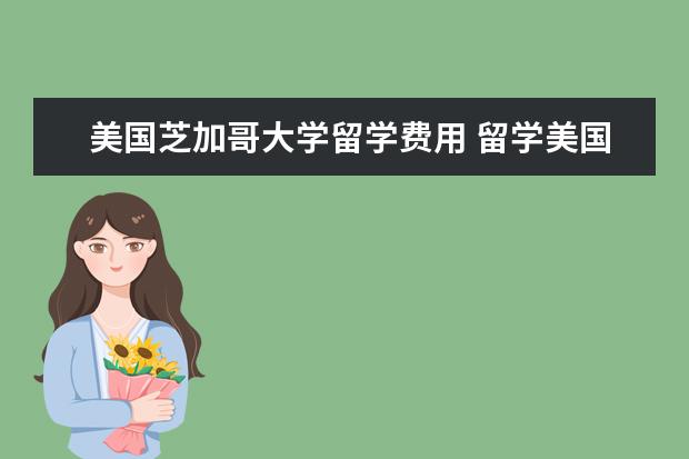 美国芝加哥大学留学费用 留学美国芝加哥大学怎么样