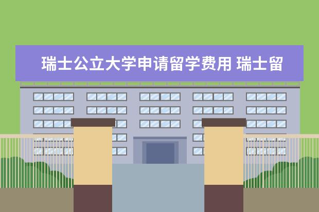 瑞士公立大学申请留学费用 瑞士留学读硕士的费用是多少?瑞士读硕士留学奖学金...