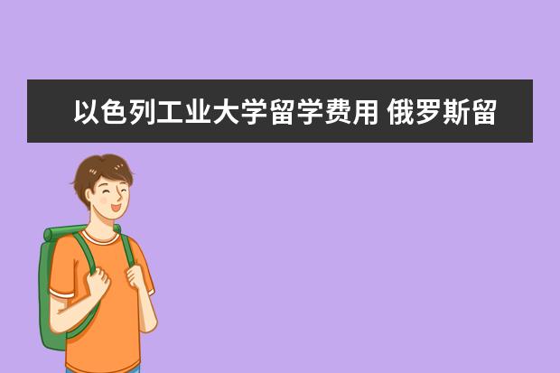 以色列工业大学留学费用 俄罗斯留学学制介绍 申请俄罗斯留学方式有哪些 - 百...