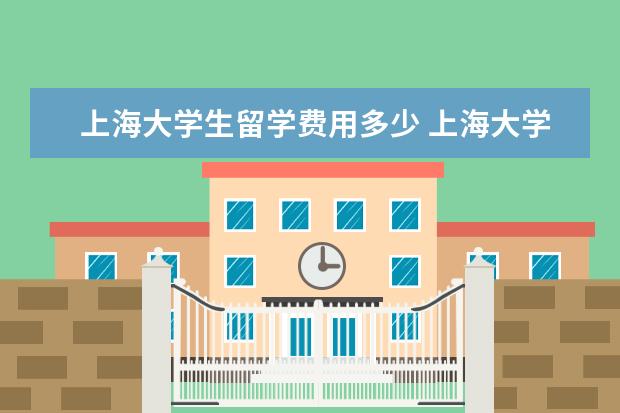 上海大学生留学费用多少 上海大学中外合作办学学费多少