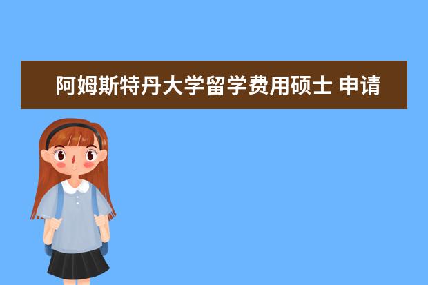 阿姆斯特丹大学留学费用硕士 申请去阿姆斯特丹大学读博士有什么要求?