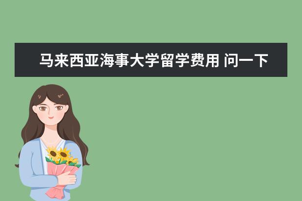 马来西亚海事大学留学费用 问一下大家,读MBA学费大概多少钱?