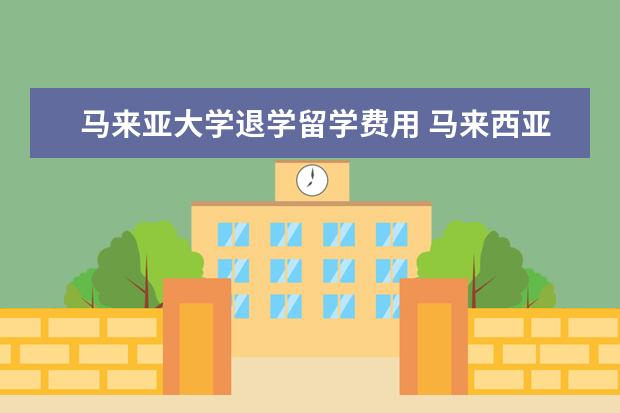 马来亚大学退学留学费用 马来西亚留学哪些学校比较好?申请条件是什么? - 百...