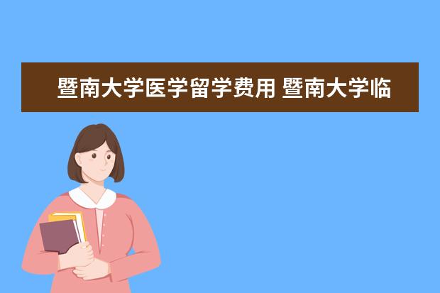 暨南大学医学留学费用 暨南大学临床医学全英文六年制与五年制什么区别??就...