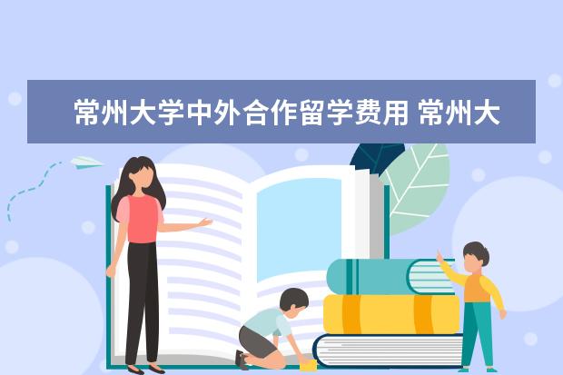 常州大学中外合作留学费用 常州大学中外合作办学制药工程是2+2还是4+0 - 百度...