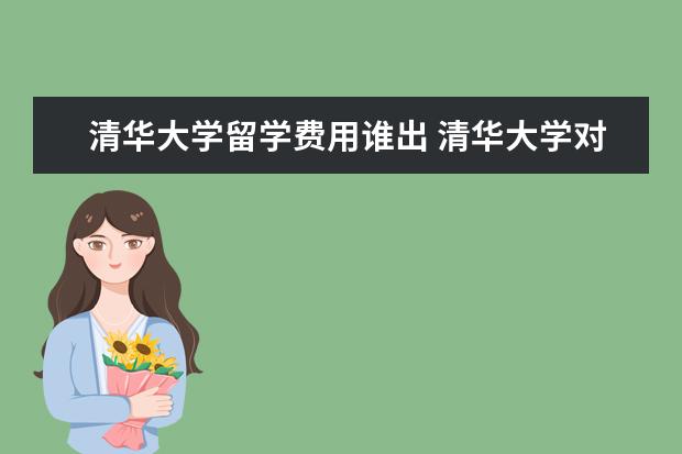 清华大学留学费用谁出 清华大学对留学生政策