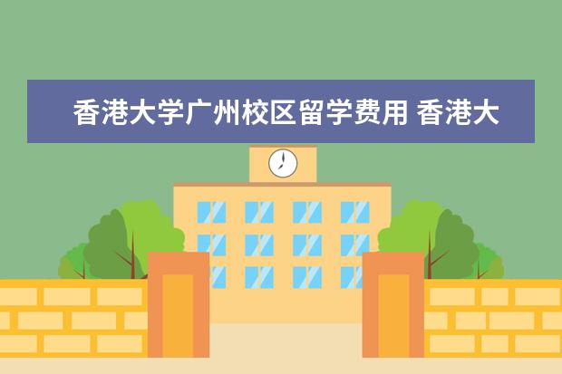 香港大学广州校区留学费用 香港大学留学费用?